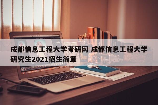 成都信息工程大学考研网 成都信息工程大学研究生2021招生简章