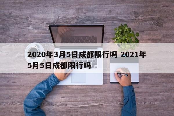 2020年3月5日成都限行吗 2021年5月5日成都限行吗