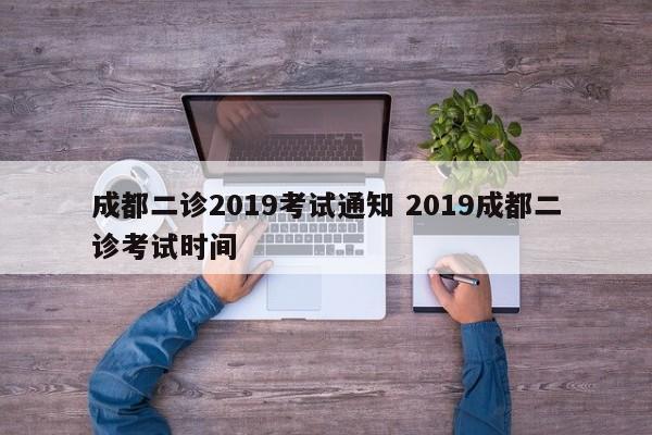 成都二诊2019考试通知 2019成都二诊考试时间