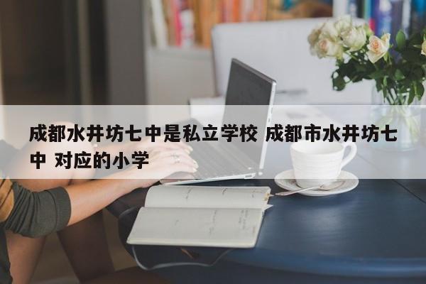 成都水井坊七中是私立学校 成都市水井坊七中 对应的小学
