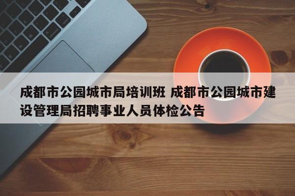 成都市公园城市局培训班 成都市公园城市建设管理局招聘事业人员体检公告
