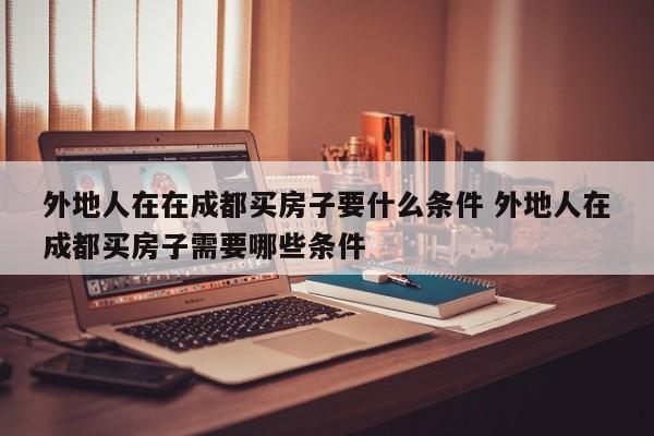 外地人在在成都买房子要什么条件 外地人在成都买房子需要哪些条件