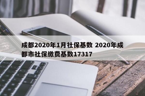 成都2020年1月社保基数 2020年成都市社保缴费基数17317