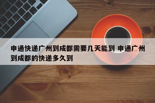申通快递广州到成都需要几天能到 申通广州到成都的快递多久到