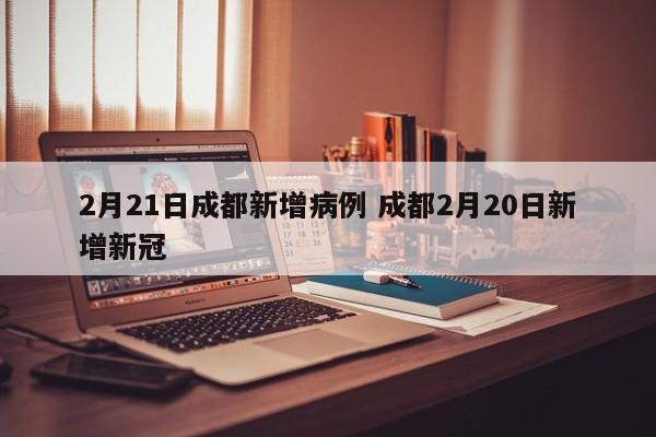 2月21日成都新增病例 成都2月20日新增新冠