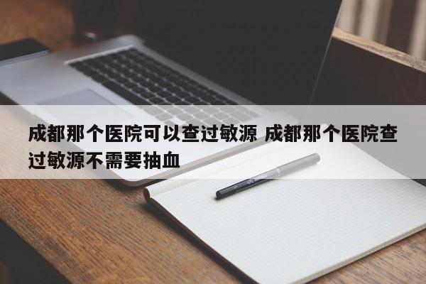 成都那个医院可以查过敏源 成都那个医院查过敏源不需要抽血