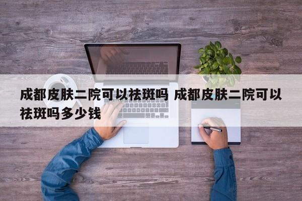 成都皮肤二院可以祛斑吗 成都皮肤二院可以祛斑吗多少钱