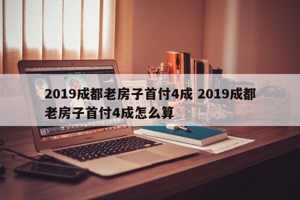 2019成都老房子首付4成 2019成都老房子首付4成怎么算