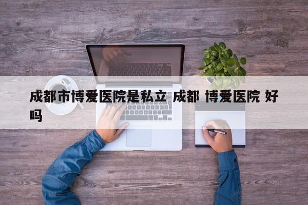 成都市博爱医院是私立 成都 博爱医院 好吗