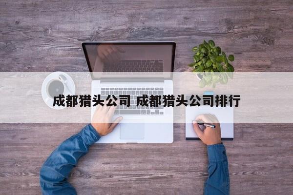 成都猎头公司 成都猎头公司排行