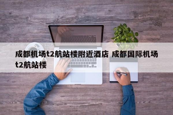成都机场t2航站楼附近酒店 成都国际机场t2航站楼