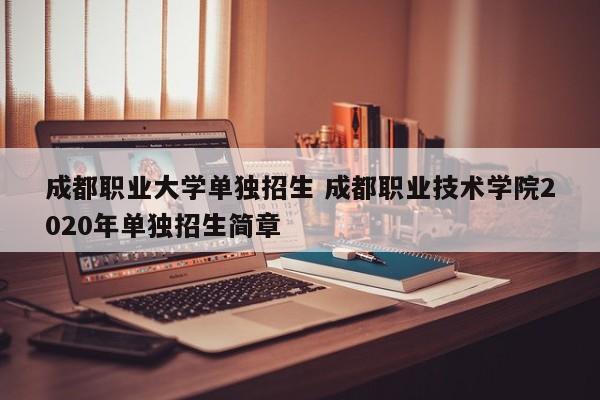成都职业大学单独招生 成都职业技术学院2020年单独招生简章