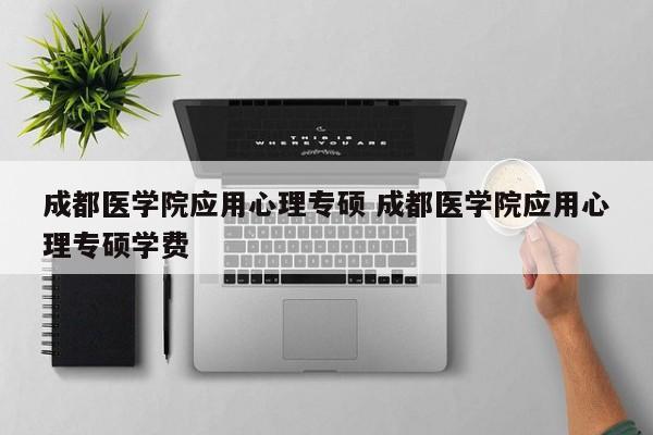 成都医学院应用心理专硕 成都医学院应用心理专硕学费