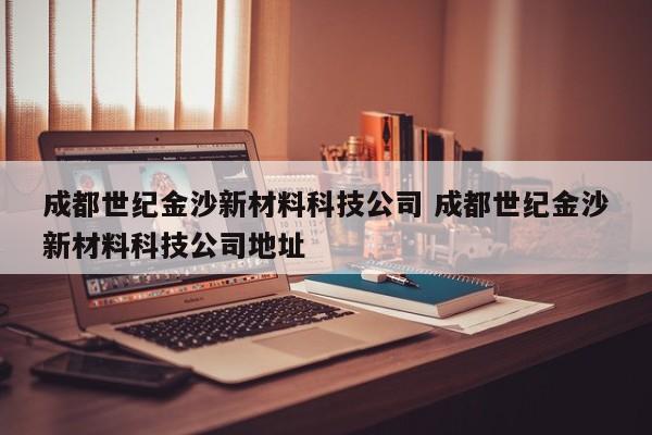 成都世纪金沙新材料科技公司 成都世纪金沙新材料科技公司地址