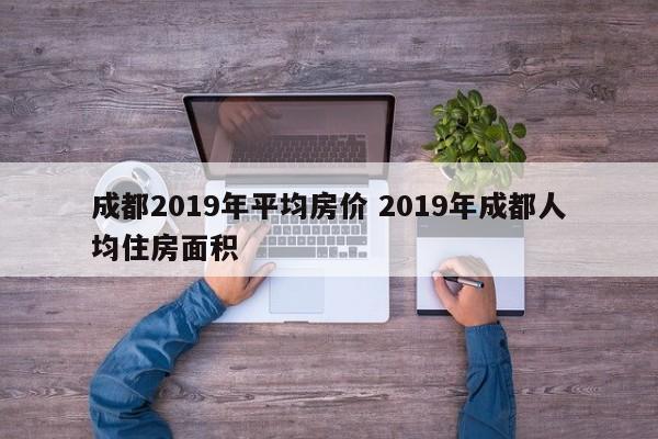 成都2019年平均房价 2019年成都人均住房面积