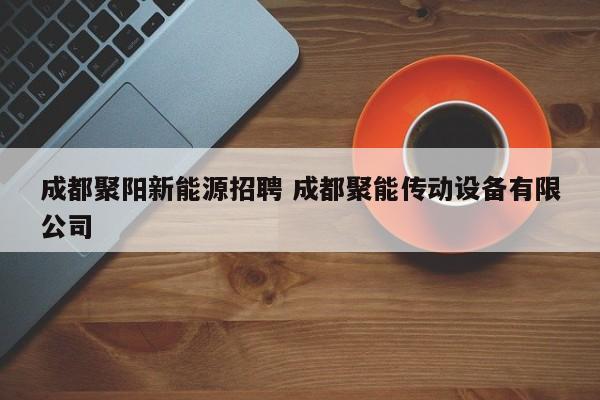 成都聚阳新能源招聘 成都聚能传动设备有限公司
