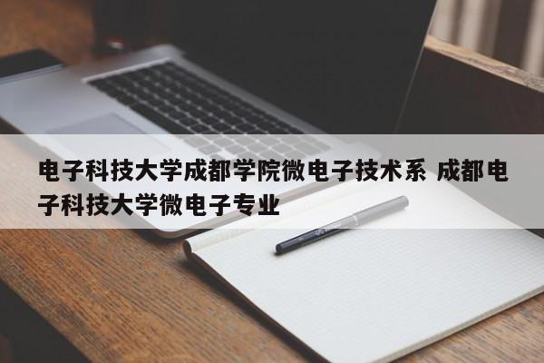 电子科技大学成都学院微电子技术系 成都电子科技大学微电子专业