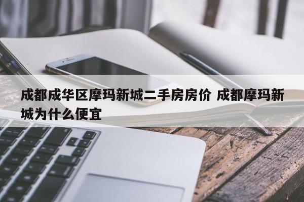 成都成华区摩玛新城二手房房价 成都摩玛新城为什么便宜