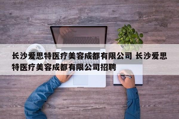 长沙爱思特医疗美容成都有限公司 长沙爱思特医疗美容成都有限公司招聘