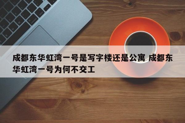 成都东华虹湾一号是写字楼还是公寓 成都东华虹湾一号为何不交工