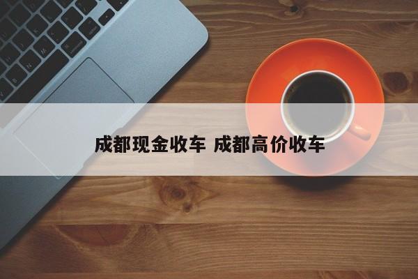 成都现金收车 成都高价收车