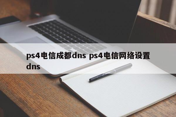 ps4电信成都dns ps4电信网络设置dns