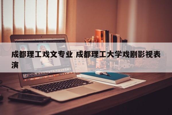 成都理工戏文专业 成都理工大学戏剧影视表演
