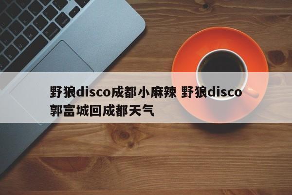 野狼disco成都小麻辣 野狼disco郭富城回成都天气