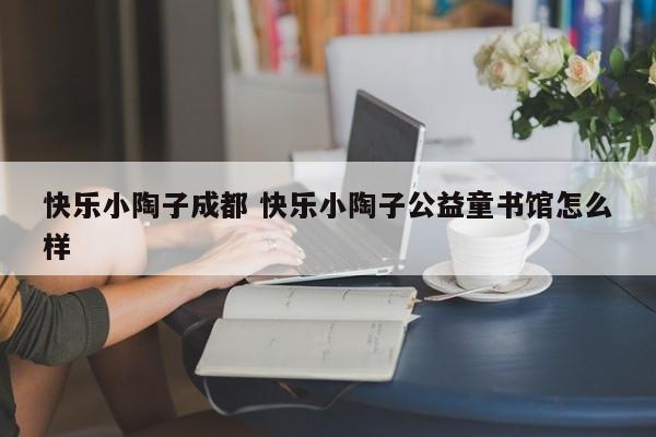 快乐小陶子成都 快乐小陶子公益童书馆怎么样