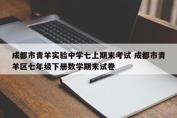 成都市青羊实验中学七上期末考试 成都市青羊区七年级下册数学期末试卷