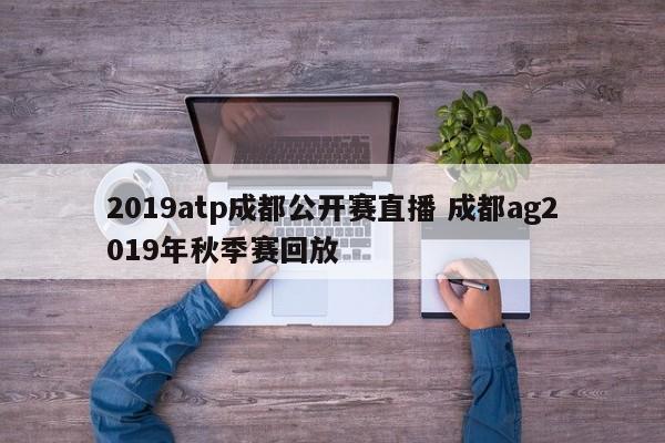 2019atp成都公开赛直播 成都ag2019年秋季赛回放