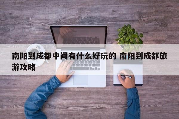 南阳到成都中间有什么好玩的 南阳到成都旅游攻略