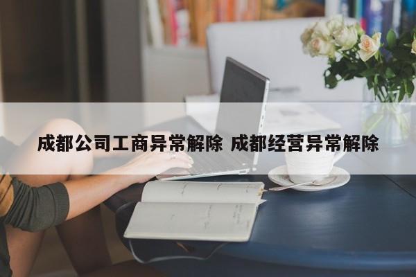 成都公司工商异常解除 成都经营异常解除