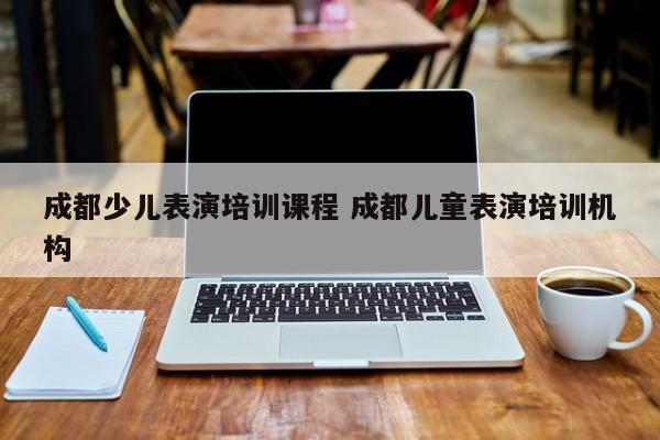 成都少儿表演培训课程 成都儿童表演培训机构