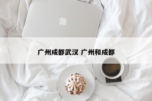 广州成都武汉 广州和成都