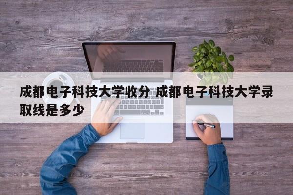 成都电子科技大学收分 成都电子科技大学录取线是多少