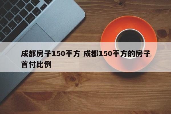 成都房子150平方 成都150平方的房子首付比例