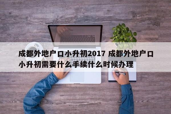 成都外地户口小升初2017 成都外地户口小升初需要什么手续什么时候办理