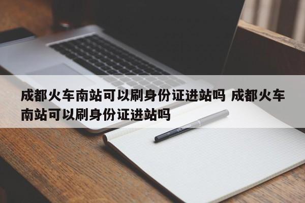 成都火车南站可以刷身份证进站吗 成都火车南站可以刷身份证进站吗