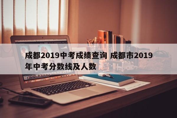成都2019中考成绩查询 成都市2019年中考分数线及人数