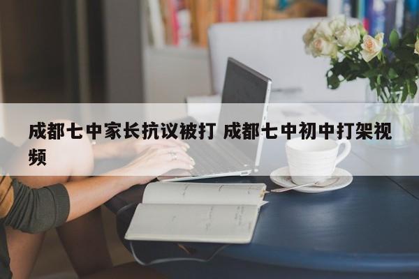 成都七中家长抗议被打 成都七中初中打架视频