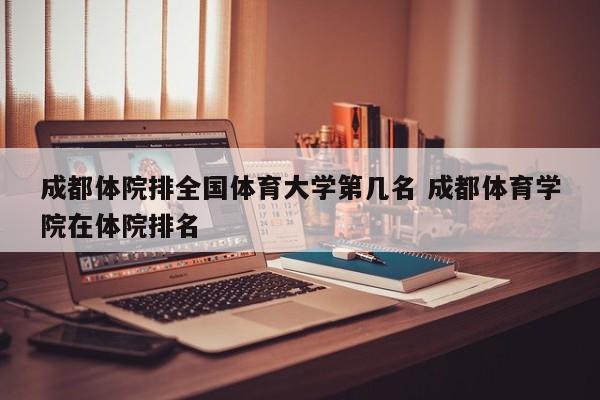 成都体院排全国体育大学第几名 成都体育学院在体院排名