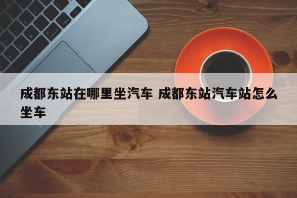 成都东站在哪里坐汽车 成都东站汽车站怎么坐车