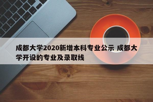 成都大学2020新增本科专业公示 成都大学开设的专业及录取线