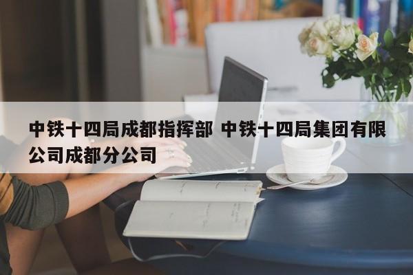 中铁十四局成都指挥部 中铁十四局集团有限公司成都分公司