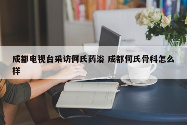 成都电视台采访何氏药浴 成都何氏骨科怎么样