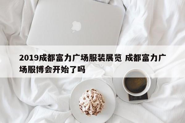 2019成都富力广场服装展览 成都富力广场服博会开始了吗