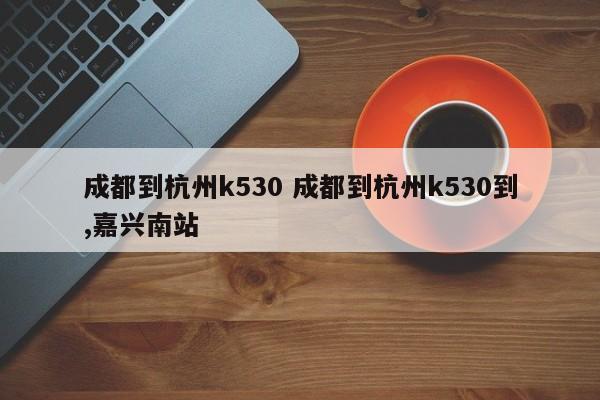 成都到杭州k530 成都到杭州k530到,嘉兴南站