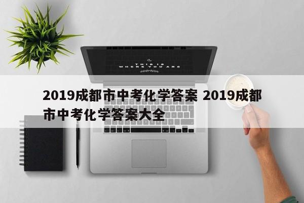 2019成都市中考化学答案 2019成都市中考化学答案大全