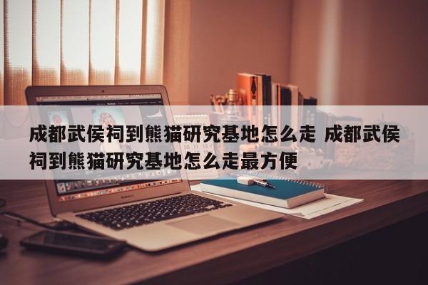 成都武侯祠到熊猫研究基地怎么走 成都武侯祠到熊猫研究基地怎么走最方便
